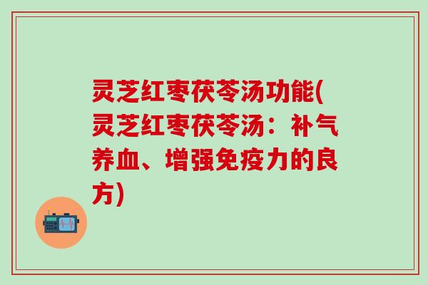 灵芝红枣茯苓汤功能(灵芝红枣茯苓汤：补气养血、增强免疫力的良方)
