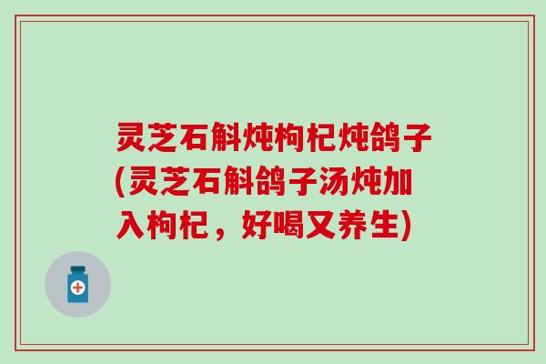 灵芝石斛炖枸杞炖鸽子(灵芝石斛鸽子汤炖加入枸杞，好喝又养生)