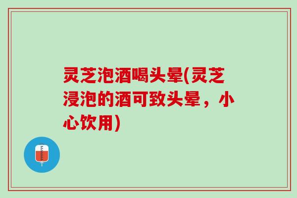 灵芝泡酒喝头晕(灵芝浸泡的酒可致头晕，小心饮用)