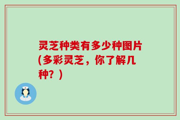 灵芝种类有多少种图片(多彩灵芝，你了解几种？)