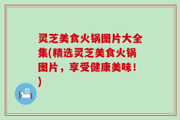 灵芝美食火锅图片大全集(精选灵芝美食火锅图片，享受健康美味！)
