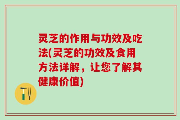 灵芝的作用与功效及吃法(灵芝的功效及食用方法详解，让您了解其健康价值)