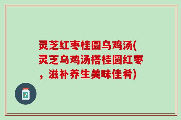 灵芝红枣桂圆乌鸡汤(灵芝乌鸡汤搭桂圆红枣，滋补养生美味佳肴)