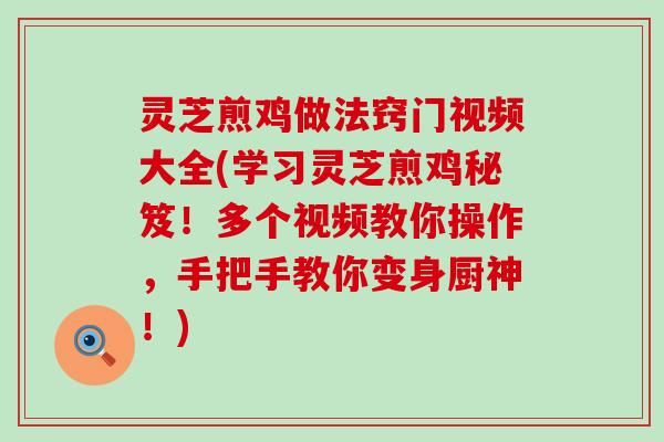 灵芝煎鸡做法窍门视频大全(学习灵芝煎鸡秘笈！多个视频教你操作，手把手教你变身厨神！)