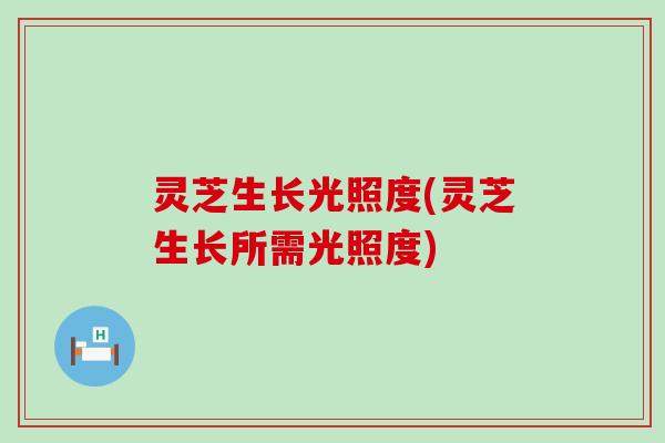 灵芝生长光照度(灵芝生长所需光照度)