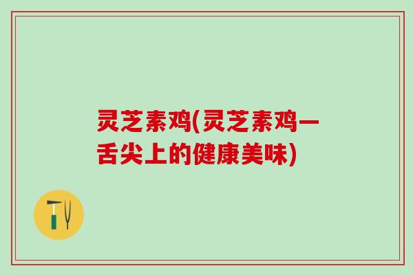 灵芝素鸡(灵芝素鸡—舌尖上的健康美味)