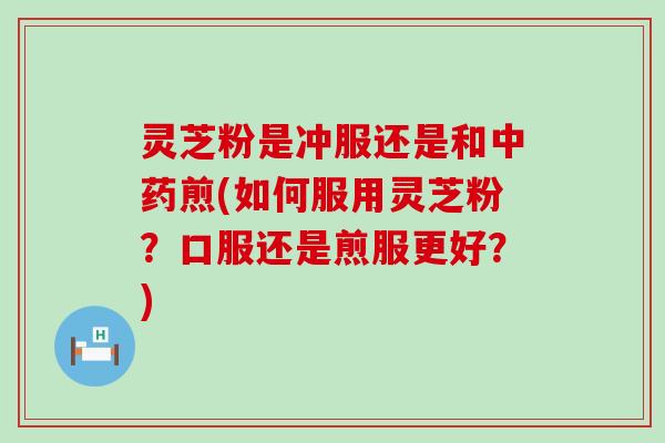 灵芝粉是冲服还是和煎(如何服用灵芝粉?口服还是煎服更好?) 灵芝粉是冲服还是和煎(如何服用灵芝粉?口服还是煎服更好?)