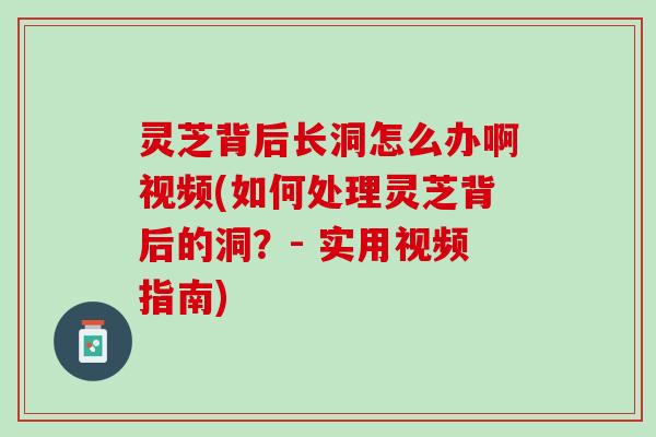 灵芝背后长洞怎么办啊视频(如何处理灵芝背后的洞？- 实用视频指南)