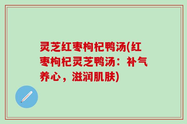 灵芝红枣枸杞鸭汤(红枣枸杞灵芝鸭汤：补气养心，滋润肌肤)