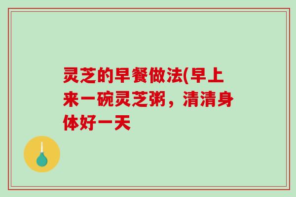 灵芝的早餐做法(早上来一碗灵芝粥，清清身体好一天