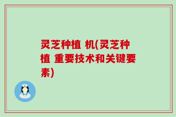 灵芝种植 机(灵芝种植 重要技术和关键要素)
