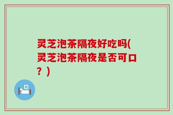 灵芝泡茶隔夜好吃吗(灵芝泡茶隔夜是否可口？)