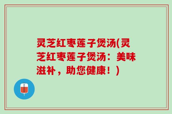 灵芝红枣莲子煲汤(灵芝红枣莲子煲汤：美味滋补，助您健康！)