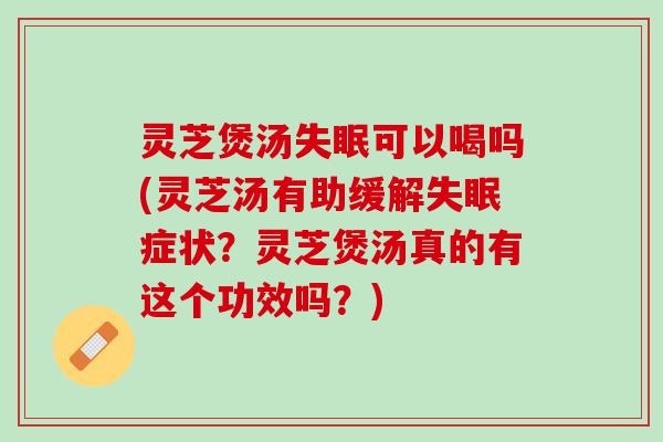 灵芝煲汤失眠可以喝吗(灵芝汤有助缓解失眠症状？灵芝煲汤真的有这个功效吗？)