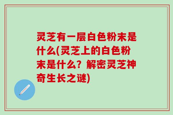 灵芝有一层白色粉末是什么(灵芝上的白色粉末是什么？解密灵芝神奇生长之谜)