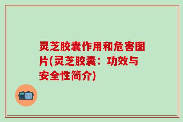 灵芝胶囊作用和危害图片(灵芝胶囊：功效与安全性简介)