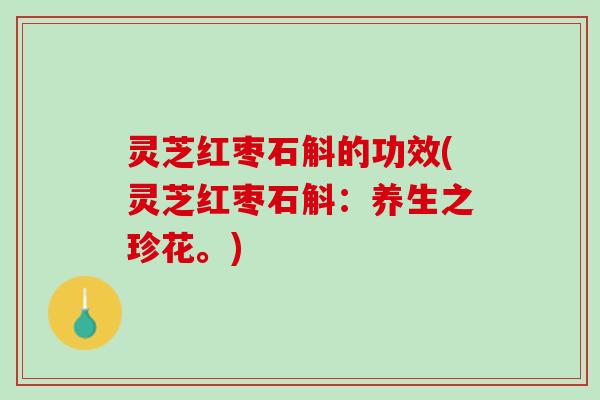 灵芝红枣石斛的功效(灵芝红枣石斛：养生之珍花。)