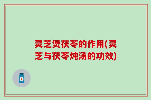 灵芝煲茯苓的作用(灵芝与茯苓炖汤的功效)