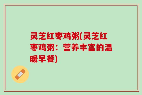 灵芝红枣鸡粥(灵芝红枣鸡粥：营养丰富的温暖早餐)