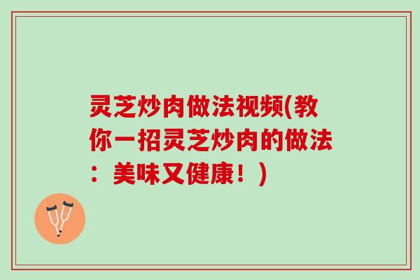 灵芝炒肉做法视频(教你一招灵芝炒肉的做法：美味又健康！)