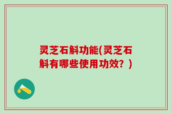 灵芝石斛功能(灵芝石斛有哪些使用功效？)