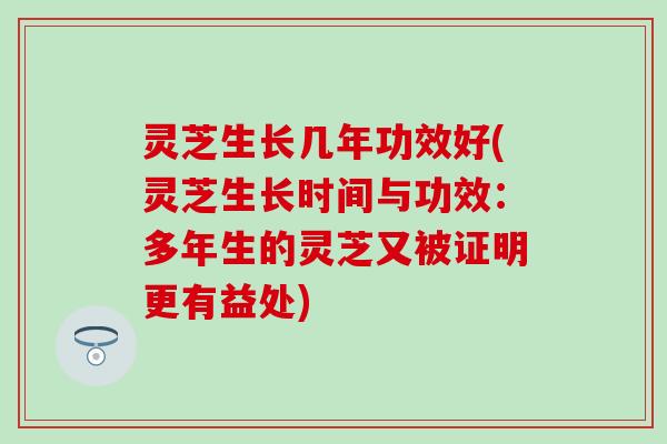 灵芝生长几年功效好(灵芝生长时间与功效：多年生的灵芝又被证明更有益处)