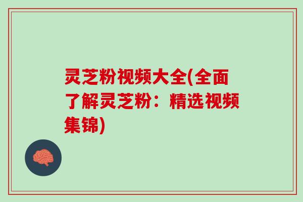 灵芝粉视频大全(全面了解灵芝粉：精选视频集锦)