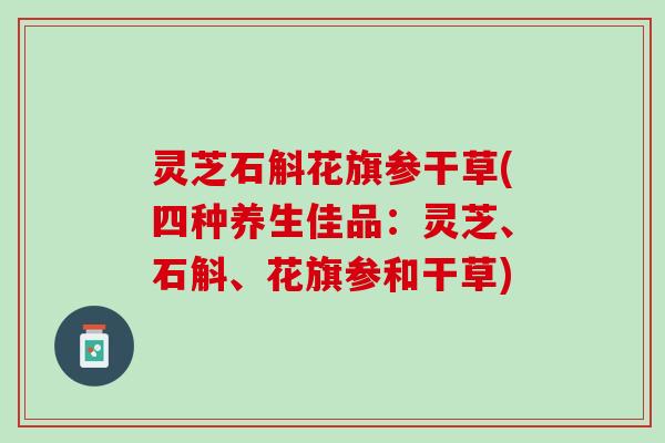 灵芝石斛花旗参干草(四种养生佳品：灵芝、石斛、花旗参和干草)