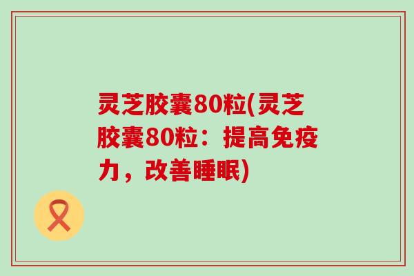 灵芝胶囊80粒(灵芝胶囊80粒：提高免疫力，改善睡眠)