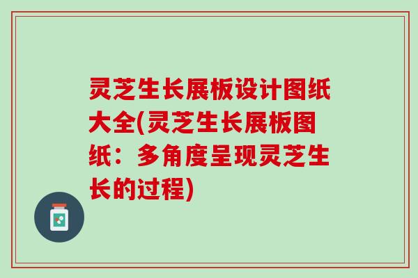 灵芝生长展板设计图纸大全(灵芝生长展板图纸：多角度呈现灵芝生长的过程)