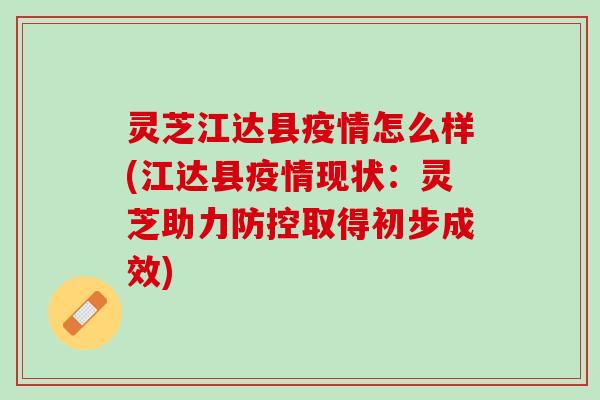 灵芝江达县疫情怎么样(江达县疫情现状：灵芝助力防控取得初步成效)