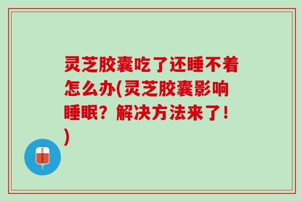 灵芝胶囊吃了还睡不着怎么办(灵芝胶囊影响睡眠？解决方法来了！)