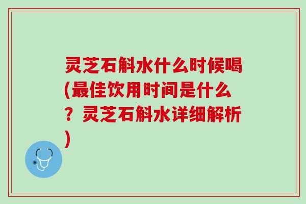 灵芝石斛水什么时候喝(最佳饮用时间是什么？灵芝石斛水详细解析)