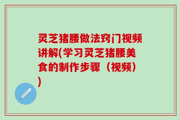 灵芝猪腰做法窍门视频讲解(学习灵芝猪腰美食的制作步骤（视频）)