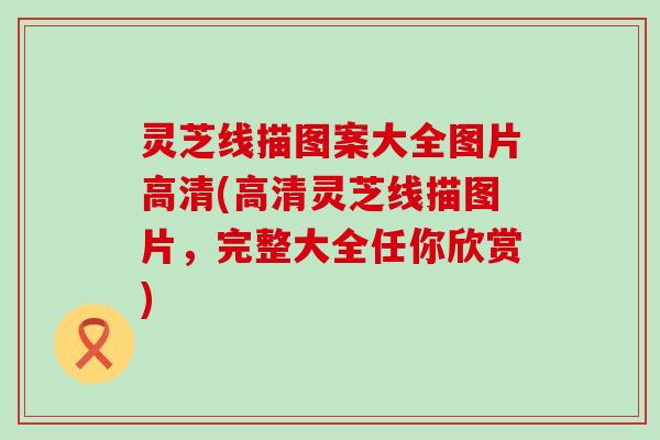 灵芝线描图案大全图片高清(高清灵芝线描图片，完整大全任你欣赏)