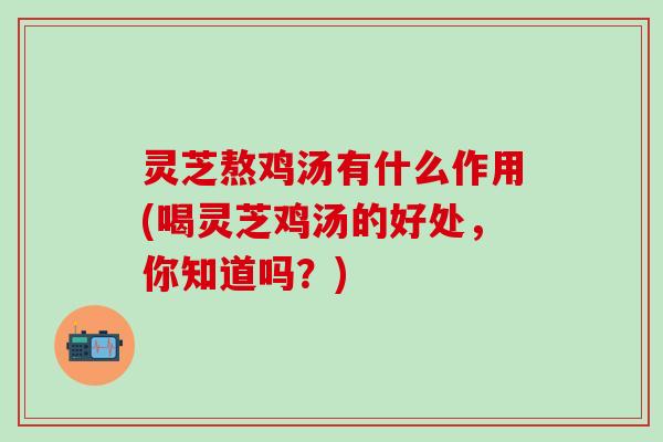 灵芝熬鸡汤有什么作用(喝灵芝鸡汤的好处，你知道吗？)