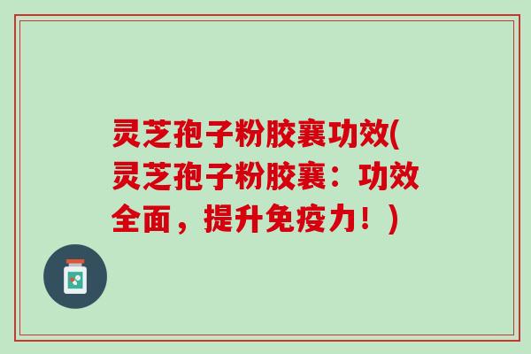灵芝孢子粉胶襄功效(灵芝孢子粉胶襄：功效全面，提升免疫力！)