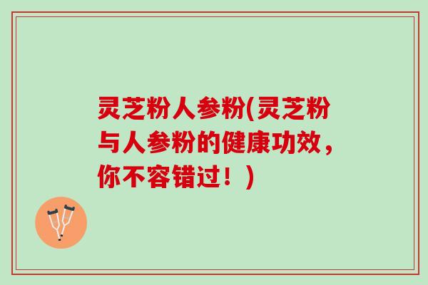 灵芝粉人参粉(灵芝粉与人参粉的健康功效，你不容错过！)