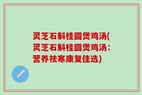 灵芝石斛桂圆煲鸡汤(灵芝石斛桂圆煲鸡汤：营养祛寒康复佳选)
