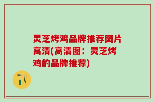 灵芝烤鸡品牌推荐图片高清(高清图：灵芝烤鸡的品牌推荐)