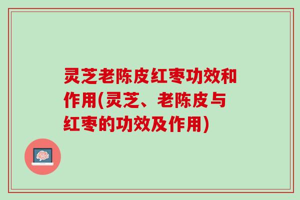 灵芝老陈皮红枣功效和作用(灵芝、老陈皮与红枣的功效及作用)