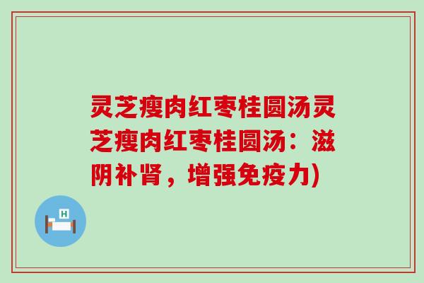 灵芝瘦肉红枣桂圆汤灵芝瘦肉红枣桂圆汤：滋阴补肾，增强免疫力)