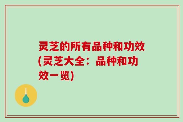 灵芝的所有品种和功效(灵芝大全：品种和功效一览)