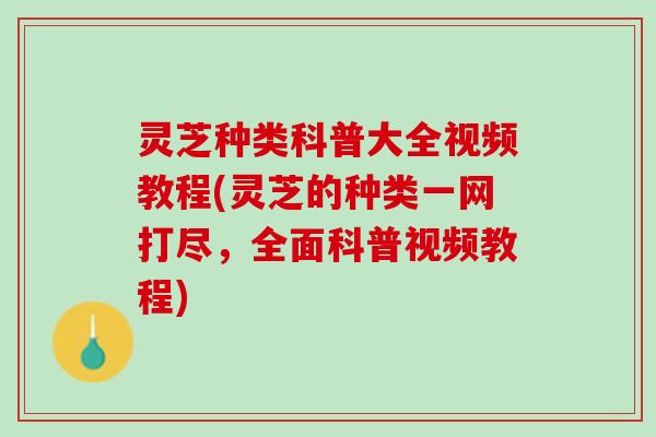 灵芝种类科普大全视频教程(灵芝的种类一网打尽，全面科普视频教程)