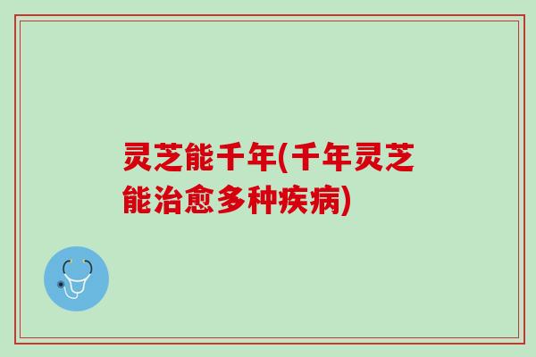 灵芝能千年(千年灵芝能治愈多种疾病)