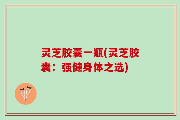 灵芝胶囊一瓶(灵芝胶囊：强健身体之选)