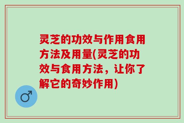 灵芝的功效与作用食用方法及用量(灵芝的功效与食用方法，让你了解它的奇妙作用)