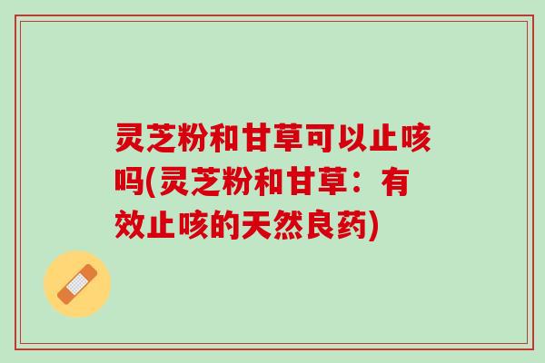 灵芝粉和甘草可以止咳吗(灵芝粉和甘草：有效止咳的天然良药)
