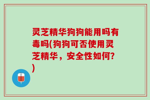 灵芝精华狗狗能用吗有毒吗(狗狗可否使用灵芝精华，安全性如何？)