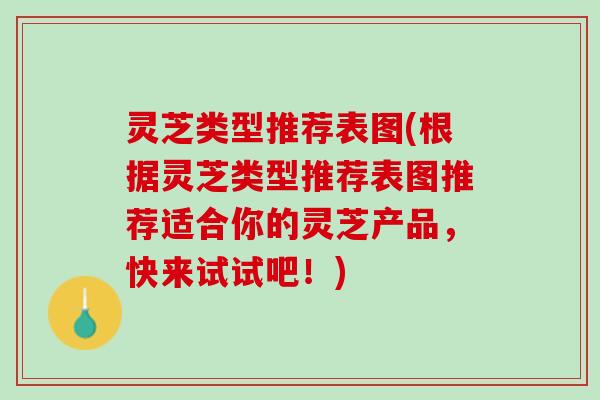 灵芝类型推荐表图(根据灵芝类型推荐表图推荐适合你的灵芝产品，快来试试吧！)
